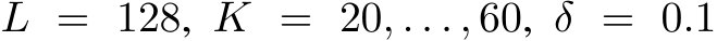  L = 128, K = 20, . . . , 60, δ = 0.1