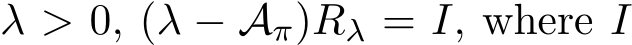  λ > 0, (λ − Aπ)Rλ = I, where I