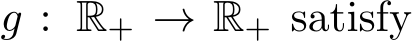  g : R+ → R+ satisfy