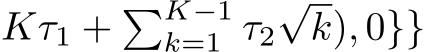 Kτ1 + �K−1k=1 τ2√k), 0}}