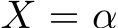  X = α