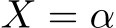  X = α