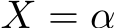  X = α