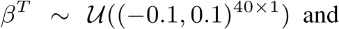  βT ∼ U((−0.1, 0.1)40×1) and