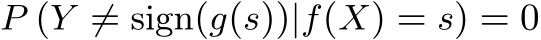  P (Y ̸= sign(g(s))|f(X) = s) = 0