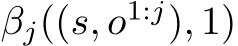  βj((s, o1:j), 1)