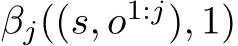  βj((s, o1:j), 1)