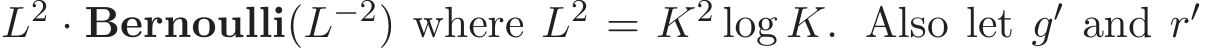 L2 · Bernoulli(L−2) where L2 = K2 log K. Also let g′ and r′ 