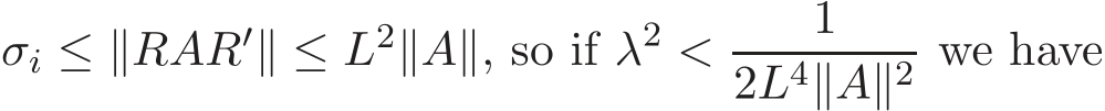  σi ≤ ∥RAR′∥ ≤ L2∥A∥, so if λ2 < 12L4∥A∥2 we have