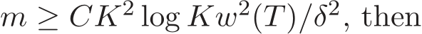  m ≥ CK2 log Kw2(T)/δ2, then