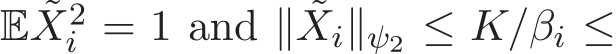  E ˜X2i = 1 and ∥ ˜Xi∥ψ2 ≤ K/βi ≤