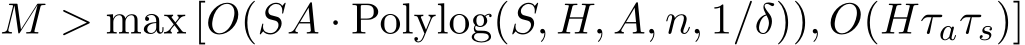  M > max [O(SA · Polylog(S, H, A, n, 1/δ)), O(Hτaτs)]