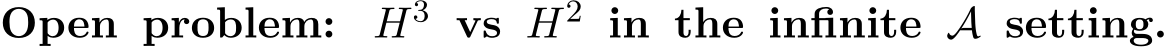 Open problem: H3 vs H2 in the infinite A setting.