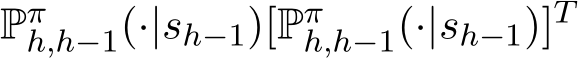  Pπh,h−1(·|sh−1)[Pπh,h−1(·|sh−1)]T