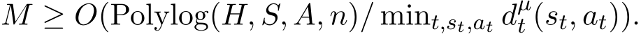 M ≥ O(Polylog(H, S, A, n)/ mint,st,at dµt (st, at)).