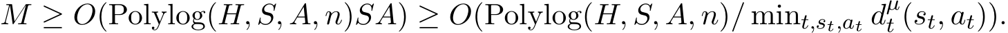  M ≥ O(Polylog(H, S, A, n)SA) ≥ O(Polylog(H, S, A, n)/ mint,st,at dµt (st, at)).