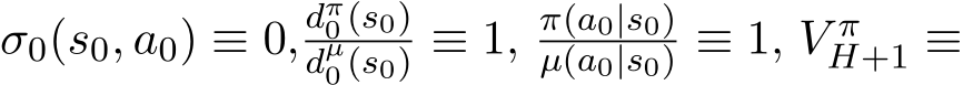 σ0(s0, a0) ≡ 0, dπ0 (s0)dµ0 (s0) ≡ 1, π(a0|s0)µ(a0|s0) ≡ 1, V πH+1 ≡
