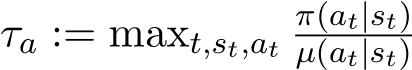  τa := maxt,st,atπ(at|st)µ(at|st)