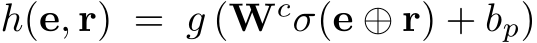  h(e, r) = g (Wcσ(e ⊕ r) + bp)