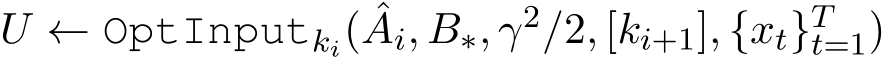 U ← OptInputki( ˆAi, B∗, γ2/2, [ki+1], {xt}Tt=1)