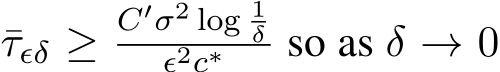  ¯τϵδ ≥C′σ2 log 1δϵ2c∗ so as δ → 0