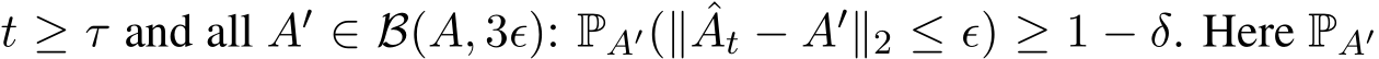  t ≥ τ and all A′ ∈ B(A, 3ϵ): PA′(∥ ˆAt − A′∥2 ≤ ϵ) ≥ 1 − δ. Here PA′