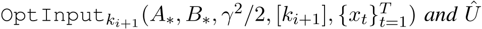  OptInputki+1(A∗, B∗, γ2/2, [ki+1], {xt}Tt=1) and ˆU