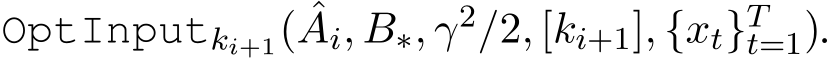 OptInputki+1( ˆAi, B∗, γ2/2, [ki+1], {xt}Tt=1).