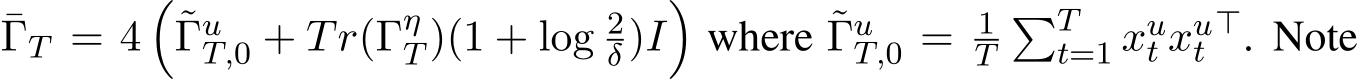 ¯ΓT = 4�˜ΓuT,0 + Tr(ΓηT )(1 + log 2δ)I�where ˜ΓuT,0 = 1T�Tt=1 xut xut⊤. Note