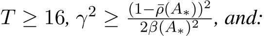  T ≥ 16, γ2 ≥ (1−¯ρ(A∗))22β(A∗)2 , and: