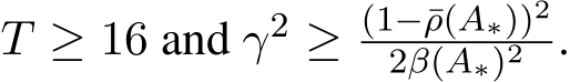  T ≥ 16 and γ2 ≥ (1−¯ρ(A∗))22β(A∗)2 .