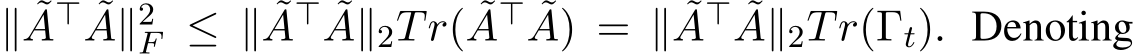  ∥ ˜A⊤ ˜A∥2F ≤ ∥ ˜A⊤ ˜A∥2Tr( ˜A⊤ ˜A) = ∥ ˜A⊤ ˜A∥2Tr(Γt). Denoting