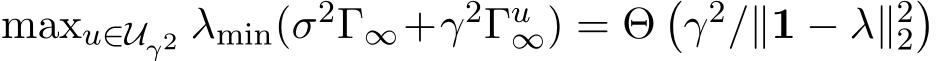 maxu∈Uγ2 λmin(σ2Γ∞+γ2Γu∞) = Θ�γ2/∥1 − λ∥22�