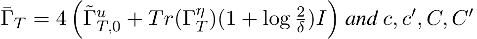 ¯ΓT = 4�˜ΓuT,0 + Tr(ΓηT )(1 + log 2δ)I�and c, c′, C, C′ 