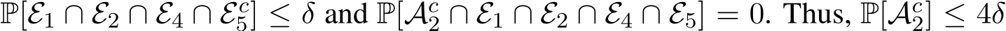  P[E1 ∩ E2 ∩ E4 ∩ Ec5] ≤ δ and P[Ac2 ∩ E1 ∩ E2 ∩ E4 ∩ E5] = 0. Thus, P[Ac2] ≤ 4δ