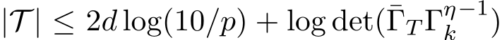  |T | ≤ 2d log(10/p) + log det(¯ΓT Γηk−1)