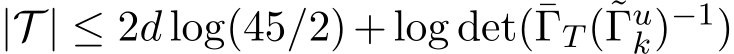  |T | ≤ 2d log(45/2)+log det(¯ΓT (˜Γuk)−1)