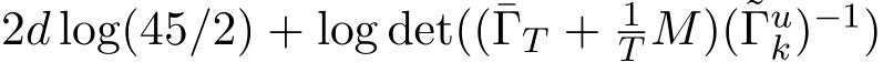 2d log(45/2) + log det((¯ΓT + 1T M)(˜Γuk)−1)