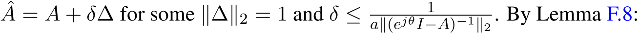 ˆA = A + δ∆ for some ∥∆∥2 = 1 and δ ≤ 1a∥(ejθI−A)−1∥2 . By Lemma F.8: