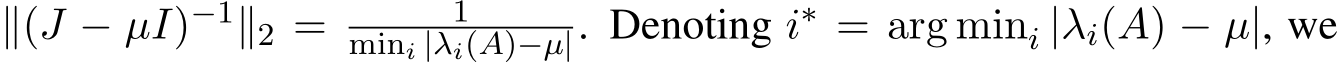  ∥(J − µI)−1∥2 = 1mini |λi(A)−µ|. Denoting i∗ = arg mini |λi(A) − µ|, we