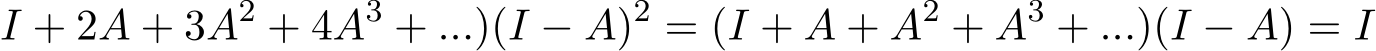 I + 2A + 3A2 + 4A3 + ...)(I − A)2 = (I + A + A2 + A3 + ...)(I − A) = I