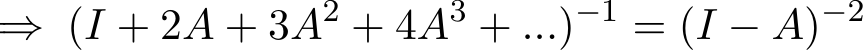 ⇒ (I + 2A + 3A2 + 4A3 + ...)−1 = (I − A)−2