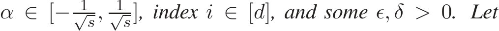  α ∈ [− 1√s, 1√s], index i ∈ [d], and some ǫ, δ > 0. Let
