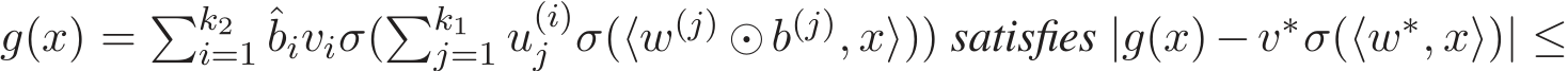  g(x) = �k2i=1 ˆbiviσ(�k1j=1 u(i)j σ(⟨w(j) ⊙b(j), x⟩)) satisfies |g(x)−v∗σ(⟨w∗, x⟩)| ≤