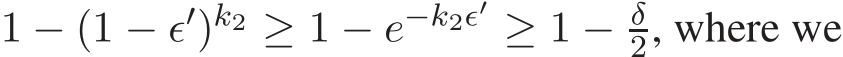  1 − (1 − ǫ′)k2 ≥ 1 − e−k2ǫ′ ≥ 1 − δ2, where we