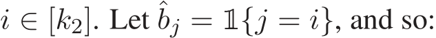  i ∈ [k2]. Let ˆbj =1{j = i}, and so: