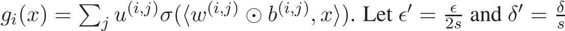  gi(x) = �j u(i,j)σ(⟨w(i,j) ⊙ b(i,j), x⟩). Let ǫ′ = ǫ2s and δ′ = δs