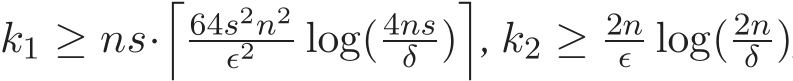  k1 ≥ ns·�64s2n2ǫ2 log(4nsδ )�, k2 ≥ 2nǫ log(2nδ )