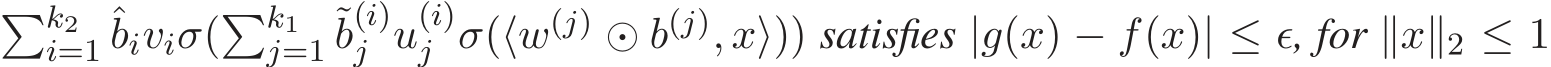 �k2i=1 ˆbiviσ(�k1j=1 ˜b(i)j u(i)j σ(⟨w(j) ⊙ b(j), x⟩)) satisfies |g(x) − f(x)| ≤ ǫ, for ∥x∥2 ≤ 1