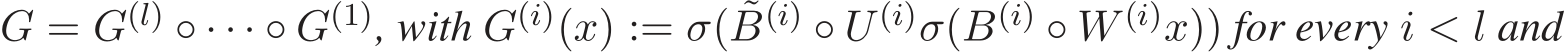  G = G(l) ◦ · · · ◦ G(1), with G(i)(x) := σ( ˜B(i) ◦ U (i)σ(B(i) ◦ W (i)x)) for every i < l and